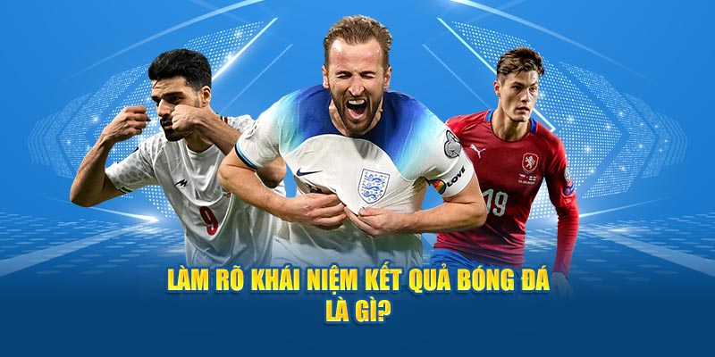 Kết Quả Bóng Đá - Thông Tin Cược Thủ Cần Nắm Rõ 2 Làm rõ khái niệm về kết quả bóng đá là gì?